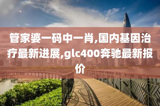 管家婆一码中一肖,国内基因治疗最新进展,glc400奔驰最新报价