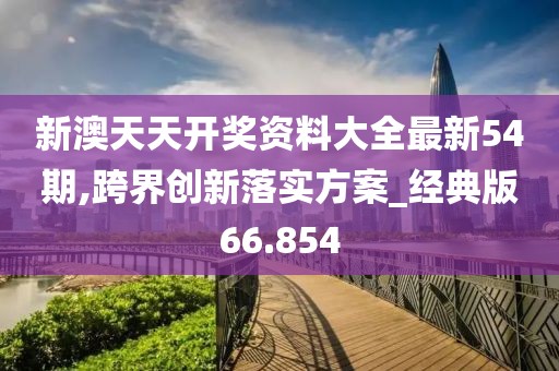 新澳天天开奖资料大全最新54期,跨界创新落实方案_经典版66.854