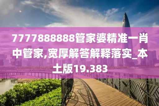 7777888888管家婆精准一肖中管家,宽厚解答解释落实_本土版19.383