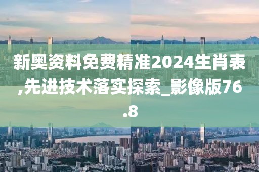 新奥资料免费精准2024生肖表,先进技术落实探索_影像版76.8