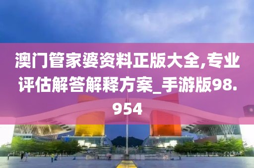 澳门管家婆资料正版大全,专业评估解答解释方案_手游版98.954