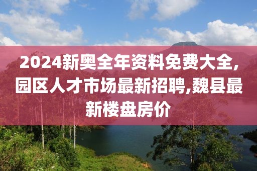 2024新奥全年资料免费大全,园区人才市场最新招聘,魏县最新楼盘房价