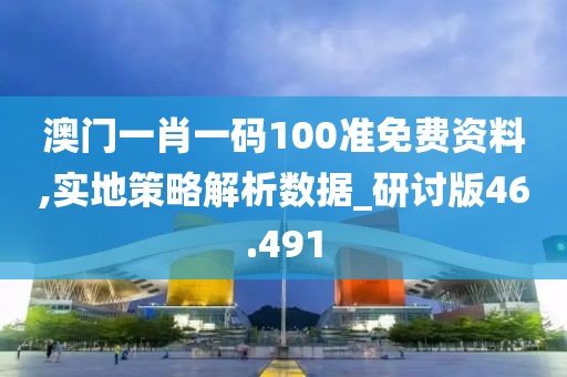 澳门一肖一码100准免费资料,实地策略解析数据_研讨版46.491