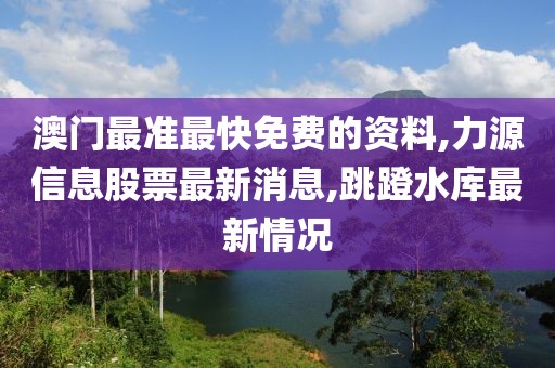 澳门最准最快免费的资料,力源信息股票最新消息,跳蹬水库最新情况