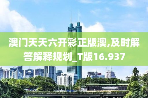 澳门天天六开彩正版澳,及时解答解释规划_T版16.937
