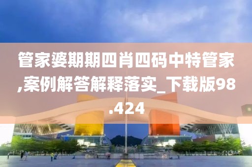 管家婆期期四肖四码中特管家,案例解答解释落实_下载版98.424