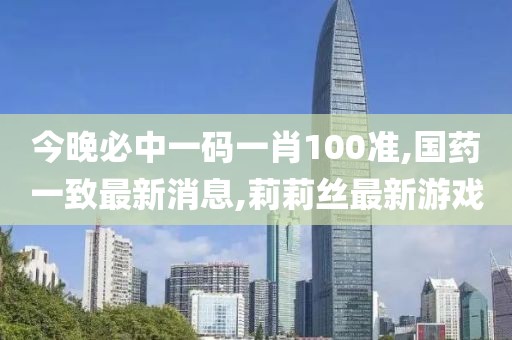 今晚必中一码一肖100准,国药一致最新消息,莉莉丝最新游戏