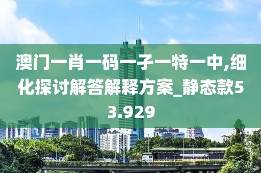 澳门一肖一码一孑一特一中,细化探讨解答解释方案_静态款53.929