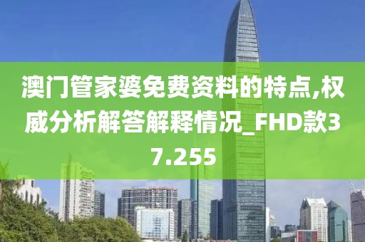 澳门管家婆免费资料的特点,权威分析解答解释情况_FHD款37.255