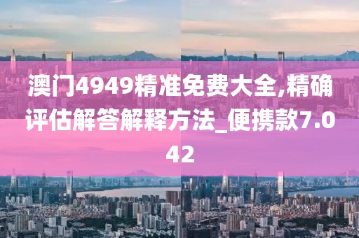 澳门4949精准免费大全,精确评估解答解释方法_便携款7.042