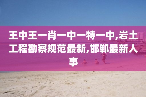 王中王一肖一中一特一中,岩土工程勘察规范最新,邯郸最新人事