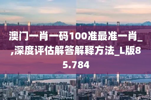澳门一肖一码100准最准一肖_,深度评估解答解释方法_L版85.784