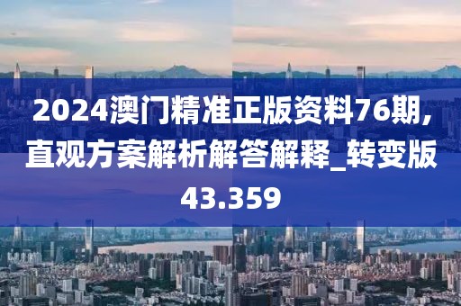 2024澳门精准正版资料76期,直观方案解析解答解释_转变版43.359