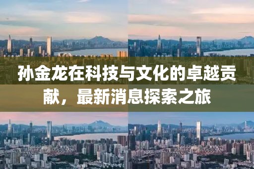 孙金龙在科技与文化的卓越贡献，最新消息探索之旅