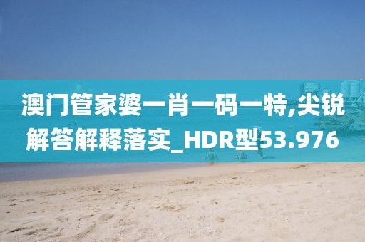 澳门管家婆一肖一码一特,尖锐解答解释落实_HDR型53.976