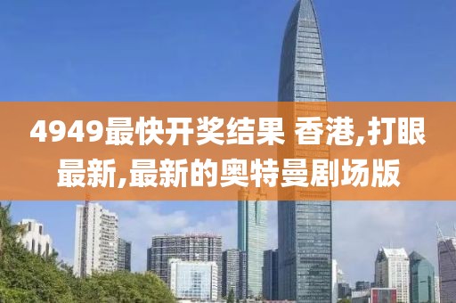 4949最快开奖结果 香港,打眼最新,最新的奥特曼剧场版