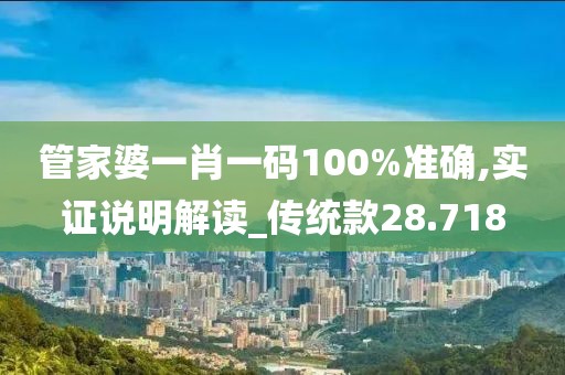 管家婆一肖一码100%准确,实证说明解读_传统款28.718