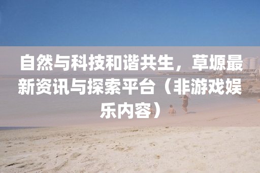 自然与科技和谐共生，草塬最新资讯与探索平台（非游戏娱乐内容）