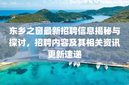 东乡之窗最新招聘信息揭秘与探讨，招聘内容及其相关资讯更新速递