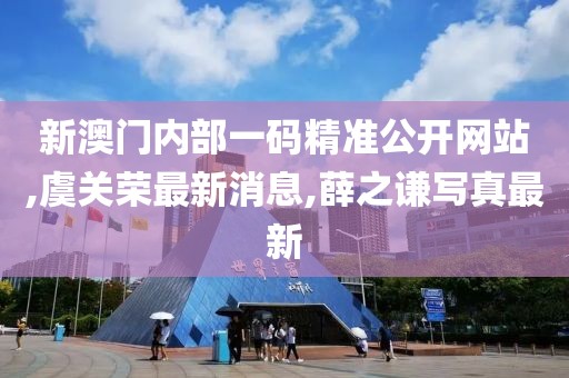新澳门内部一码精准公开网站,虞关荣最新消息,薛之谦写真最新
