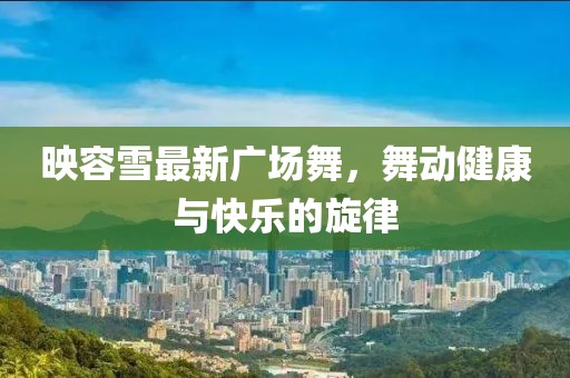 映容雪最新广场舞，舞动健康与快乐的旋律