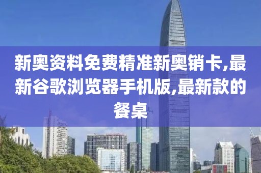 新奥资料免费精准新奥销卡,最新谷歌浏览器手机版,最新款的餐桌