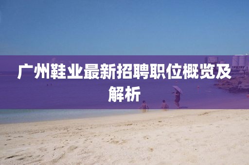 广州鞋业最新招聘职位概览及解析