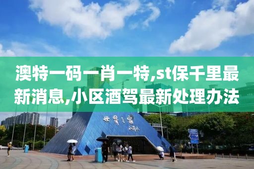 澳特一码一肖一特,st保千里最新消息,小区酒驾最新处理办法