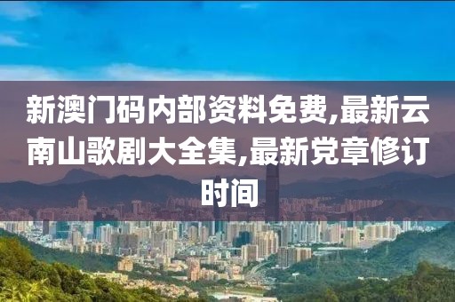 新澳门码内部资料免费,最新云南山歌剧大全集,最新党章修订时间