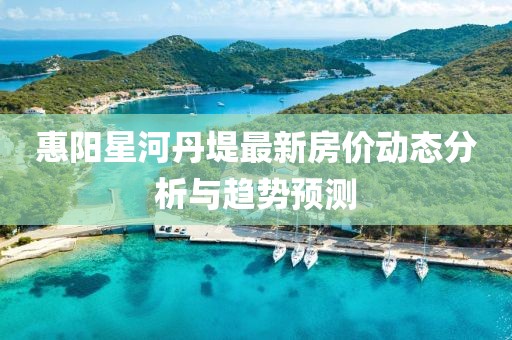 惠阳星河丹堤最新房价动态分析与趋势预测
