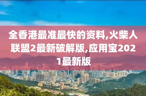 全香港最准最快的资料,火柴人联盟2最新破解版,应用宝2021最新版