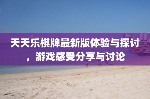 天天乐棋牌最新版体验与探讨，游戏感受分享与讨论