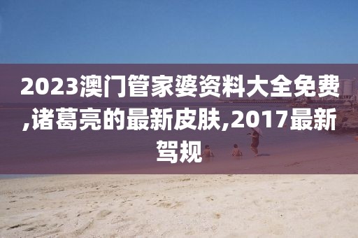 2023澳门管家婆资料大全免费,诸葛亮的最新皮肤,2017最新驾规