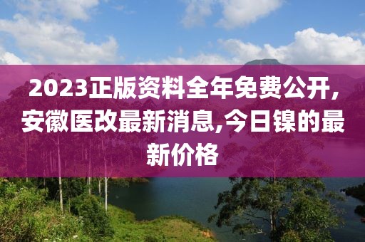 2023正版资料全年免费公开,安徽医改最新消息,今日镍的最新价格