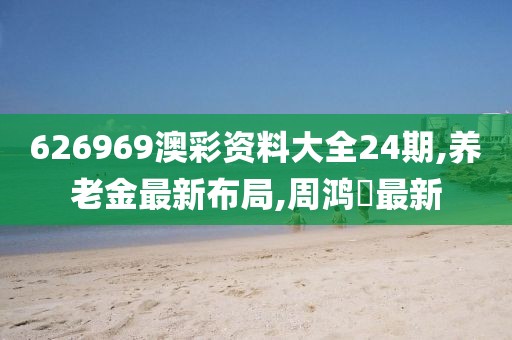 626969澳彩资料大全24期,养老金最新布局,周鸿祎最新