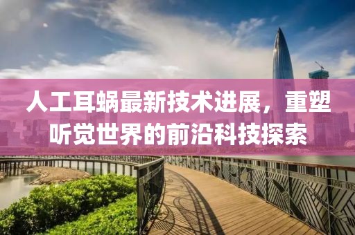 人工耳蜗最新技术进展，重塑听觉世界的前沿科技探索