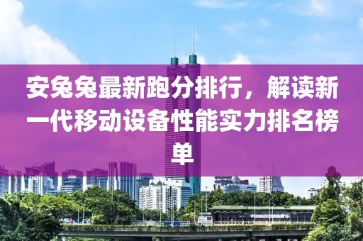 安兔兔最新跑分排行，解读新一代移动设备性能实力排名榜单
