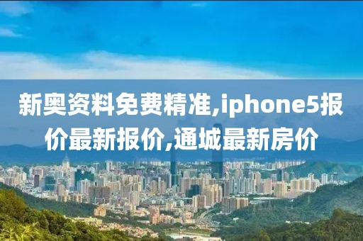 新奥资料免费精准,iphone5报价最新报价,通城最新房价