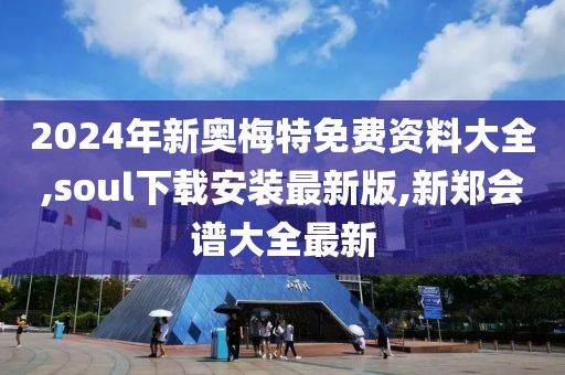 2024年新奥梅特免费资料大全,soul下载安装最新版,新郑会谱大全最新