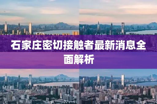 石家庄密切接触者最新消息全面解析