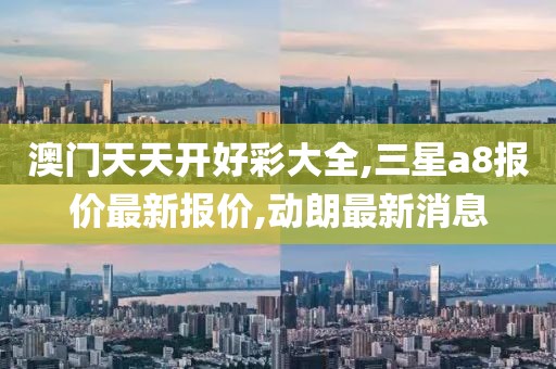 澳门天天开好彩大全,三星a8报价最新报价,动朗最新消息