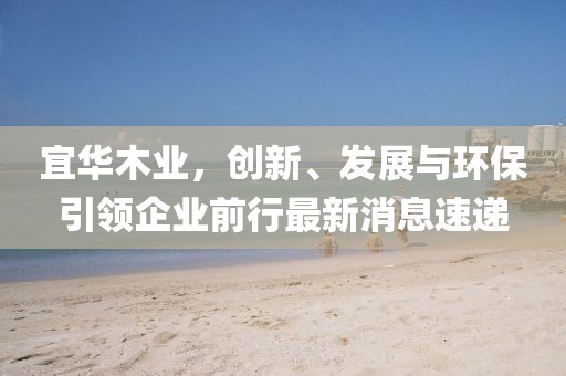 宜华木业，创新、发展与环保引领企业前行最新消息速递