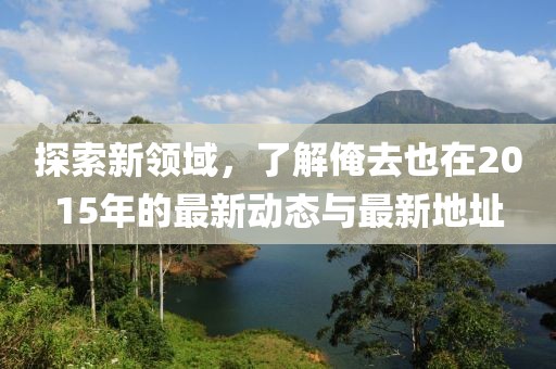 探索新领域，了解俺去也在2015年的最新动态与最新地址