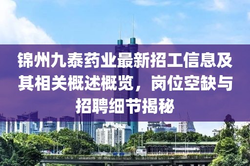 锦州九泰药业最新招工信息及其相关概述概览，岗位空缺与招聘细节揭秘