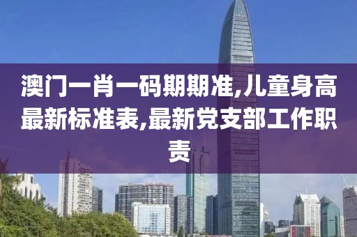 澳门一肖一码期期准,儿童身高最新标准表,最新党支部工作职责