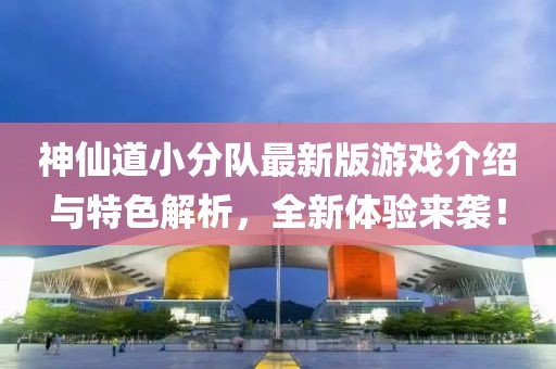 神仙道小分队最新版游戏介绍与特色解析，全新体验来袭！
