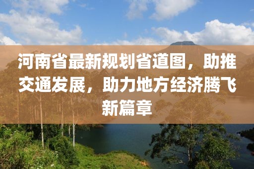河南省最新规划省道图，助推交通发展，助力地方经济腾飞新篇章