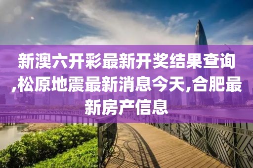 新澳六开彩最新开奖结果查询,松原地震最新消息今天,合肥最新房产信息