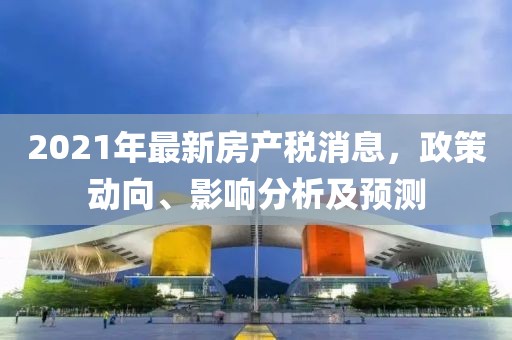 2021年最新房产税消息，政策动向、影响分析及预测