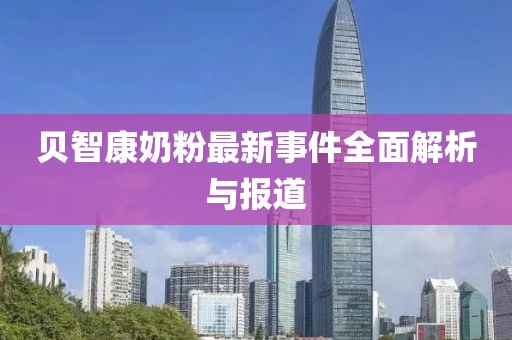 贝智康奶粉最新事件全面解析与报道